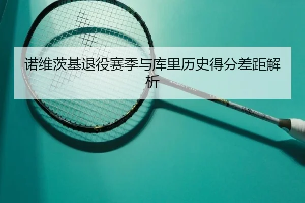 诺维茨基退役赛季与库里历史得分差距解析